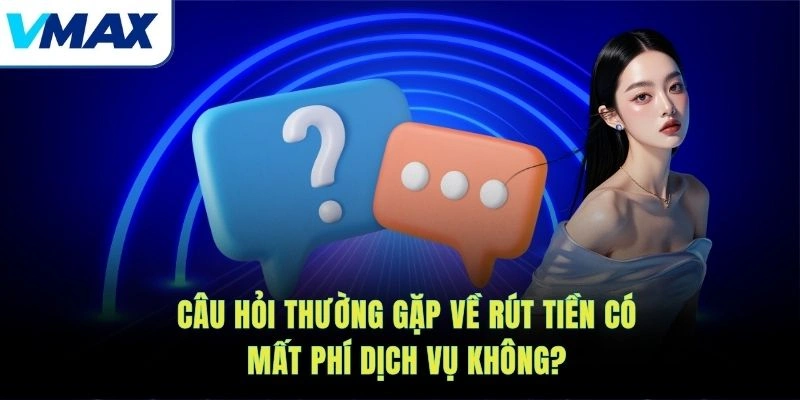 Câu hỏi thường gặp về rút tiền có mất phí dịch vụ không?