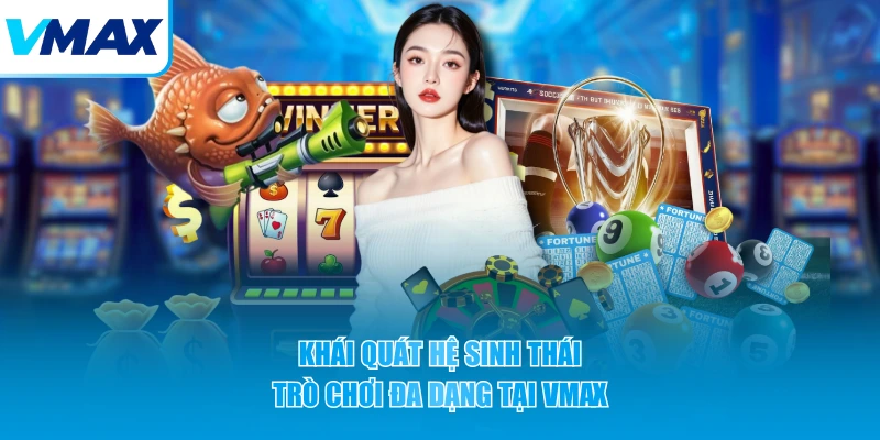 Khái quát hệ sinh thái trò chơi đa dạng tại VMAX