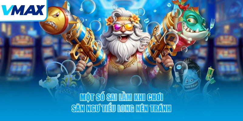 Một số sai lầm khi chơi săn ngư Tiểu Long nên tránh