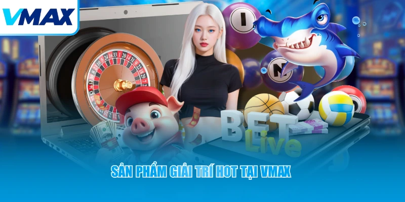 sản phẩm giải trí hot tại vmax
