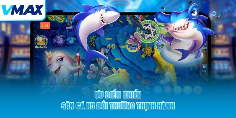 Ưu điểm khiến săn cá H5 đổi thưởng thịnh hành